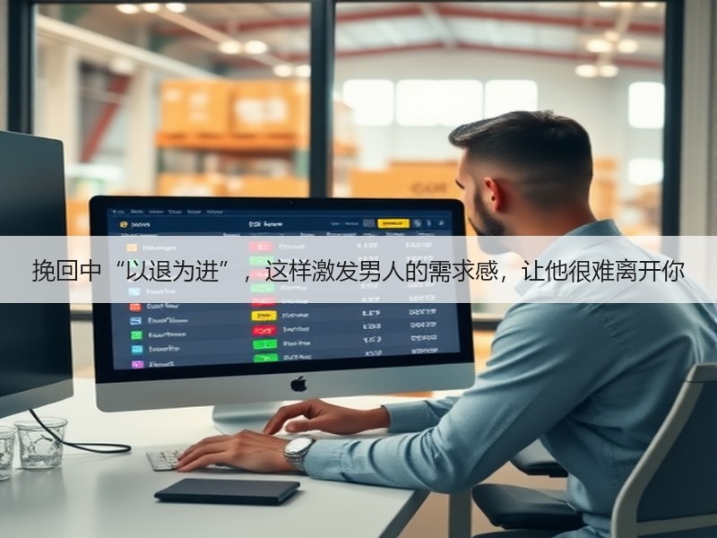挽回中“以退为进”，这样激发男人的需求感，让他很难离开你