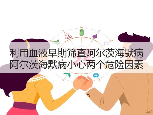 利用血液早期筛查阿尔茨海默病 阿尔茨海默病小心两个危险因素(图1) 利用血液早期筛查阿尔茨海默病 阿尔茨海默病小心两个危险因素(图1)