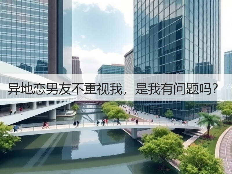 异地恋男友不重视我，是我有问题吗？ - 安枢恋知心殿堂