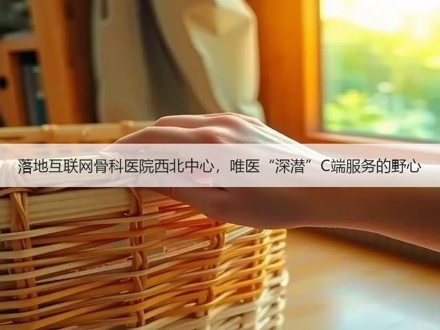 落地互联网骨科医院西北中心,唯医“深潜”C端服务的野心(图3) 落地互联网骨科医院西北中心,唯医“深潜”C端服务的野心(图3)