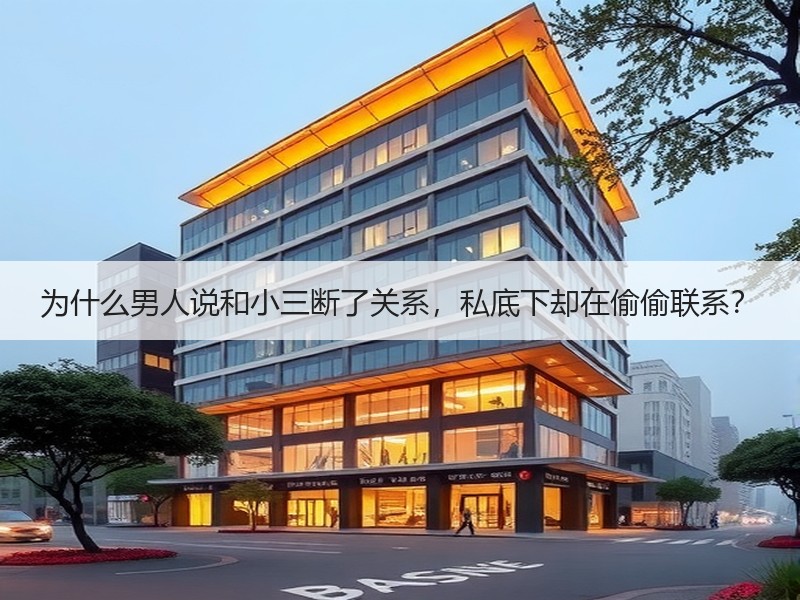 为什么男人说和小三断了关系，私底下却在偷偷联系？