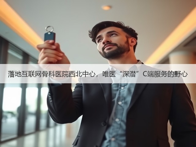 落地互联网骨科医院西北中心,唯医“深潜”C端服务的野心(图1) 落地互联网骨科医院西北中心,唯医“深潜”C端服务的野心(图1)