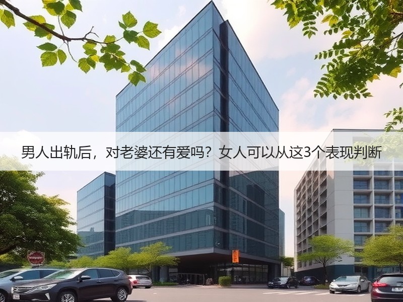 男人出轨后，对老婆还有爱吗？女人可以从这3个表现判断