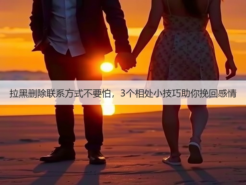 拉黑删除联系方式不要怕，3个相处小技巧助你挽回感情 - 安枢恋知心殿堂