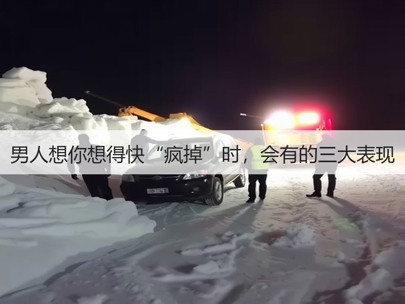男人想你想得快“疯掉”时，会有的三大表现