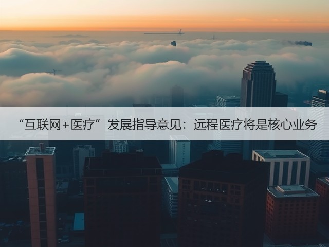 “互联网+医疗”发展指导意见:远程医疗将是核心业务(图1) “互联网+医疗”发展指导意见:远程医疗将是核心业务(图1)