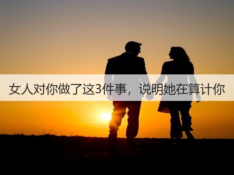 女人对你做了这3件事,说明她在算计你