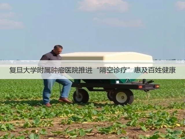 复旦大学附属肿瘤医院推进“隔空诊疗”惠及百姓健康(图3) 复旦大学附属肿瘤医院推进“隔空诊疗”惠及百姓健康(图3)