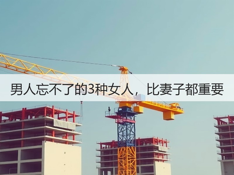 男人忘不了的3种女人，比妻子都重要