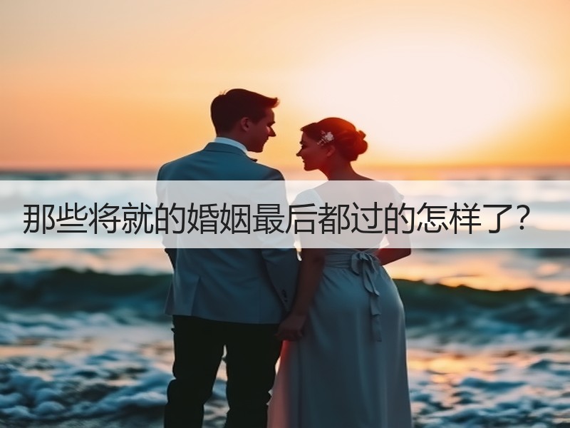 那些将就的婚姻最后都过的怎样了？