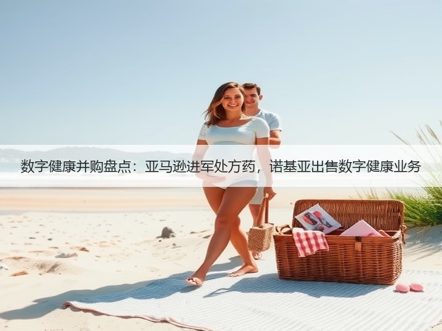 数字健康并购盘点:亚马逊进军处方药,诺基亚出售数字健康业务(图1) 数字健康并购盘点:亚马逊进军处方药,诺基亚出售数字健康业务(图1)