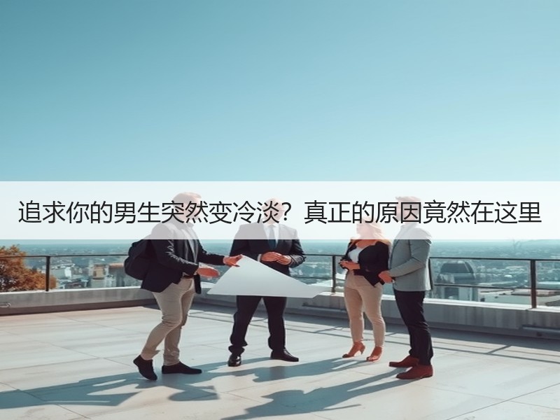追求你的男生突然变冷淡？真正的原因竟然在这里 - 安枢恋知心殿堂