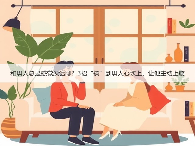和男人总是感觉没话聊?3招“撩”到男人心坎上,让他主动上瘾(图1) 和男人总是感觉没话聊?3招“撩”到男人心坎上,让他主动上瘾(图1)