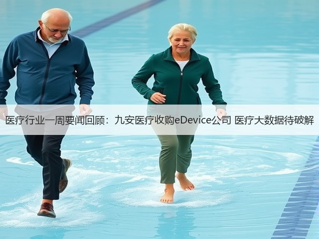 医疗行业一周要闻回顾：九安医疗收购eDevice公司 医疗大数据待破解(图3)