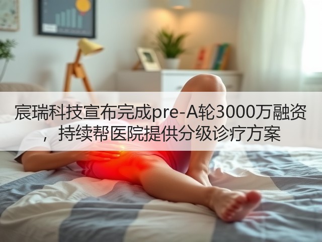 宸瑞科技宣布完成pre-A轮3000万融资 ，持续帮医院提供分级诊疗方案(图3)