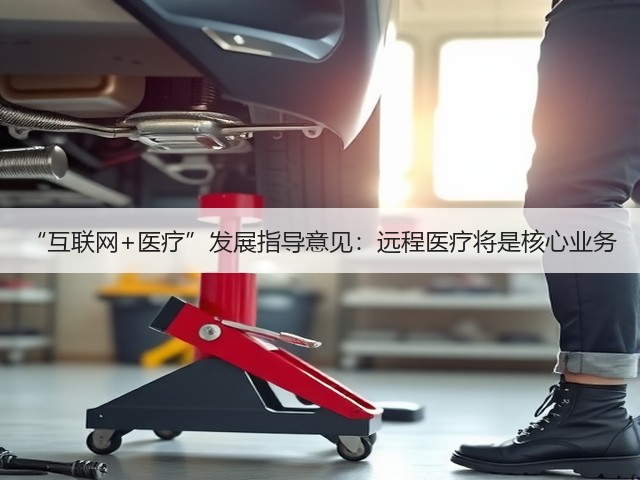 “互联网+医疗”发展指导意见:远程医疗将是核心业务(图3) “互联网+医疗”发展指导意见:远程医疗将是核心业务(图3)