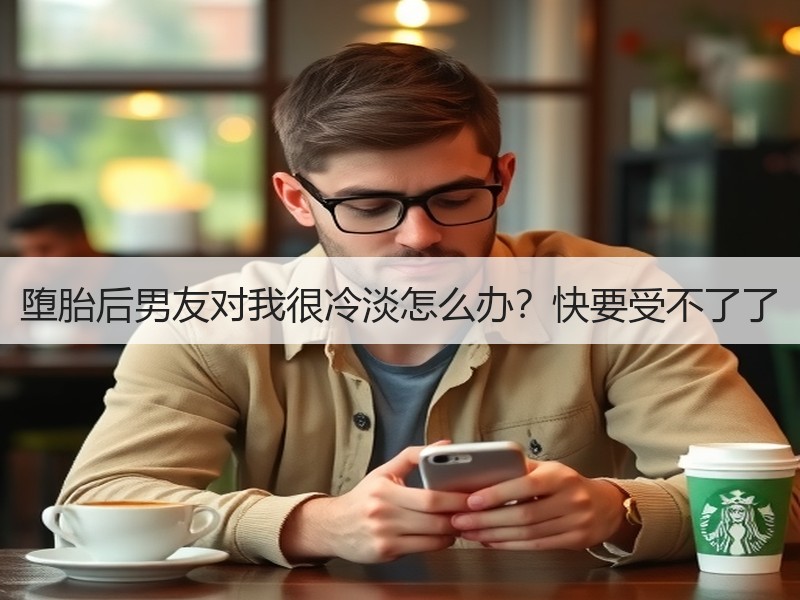 堕胎后男友对我很冷淡怎么办？快要受不了了
