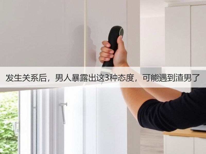 发生关系后，男人暴露出这3种态度，可能遇到渣男了