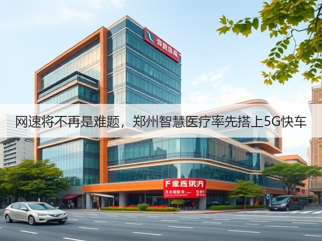 网速将不再是难题，郑州智慧医疗率先搭上5G快车(图1)
