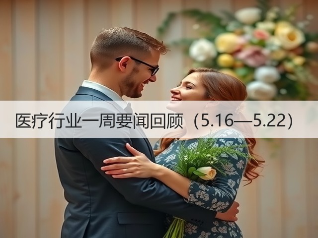医疗行业一周要闻回顾（5.16—5.22）(图1)