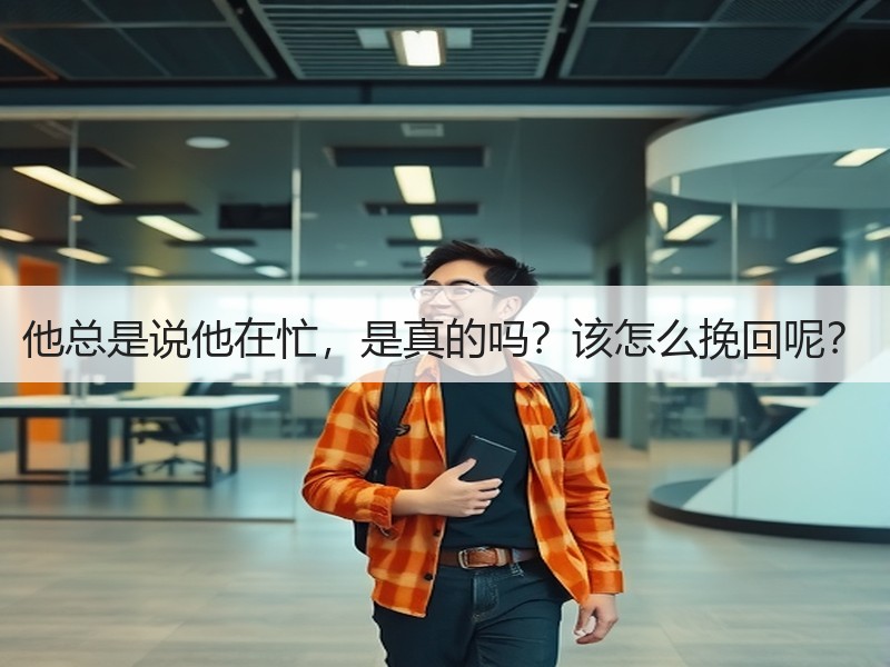 他总是说他在忙，是真的吗？该怎么挽回呢？