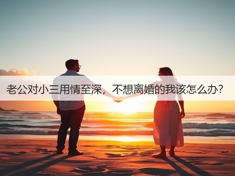 老公对小三用情至深，不想离婚的我该怎么办？