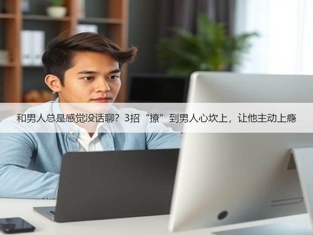 和男人总是感觉没话聊?3招“撩”到男人心坎上,让他主动上瘾(图3) 和男人总是感觉没话聊?3招“撩”到男人心坎上,让他主动上瘾(图3)