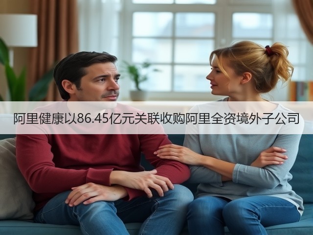 阿里健康以86.45亿元关联收购阿里全资境外子公司(图3) 阿里健康以86.45亿元关联收购阿里全资境外子公司(图3)