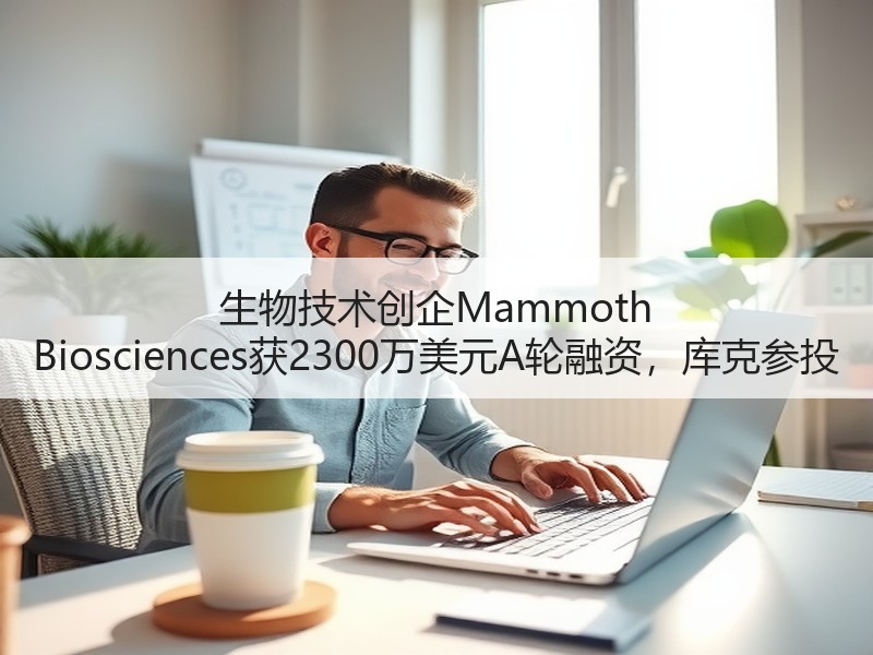 生物技术创企Mammoth Biosciences获2300万美元A轮融资，库克 - 安枢恋知心殿堂