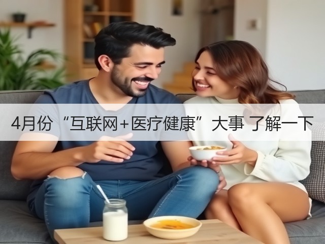 4月份“互联网+医疗健康”大事 了解一下(图1) 4月份“互联网+医疗健康”大事 了解一下(图1)