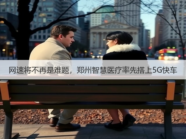 网速将不再是难题，郑州智慧医疗率先搭上5G快车(图3)