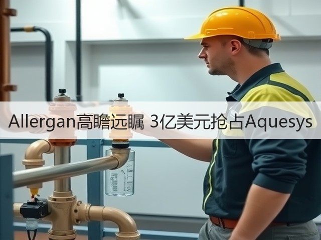 Allergan高瞻远瞩 3亿美元抢占Aquesys(图3)
