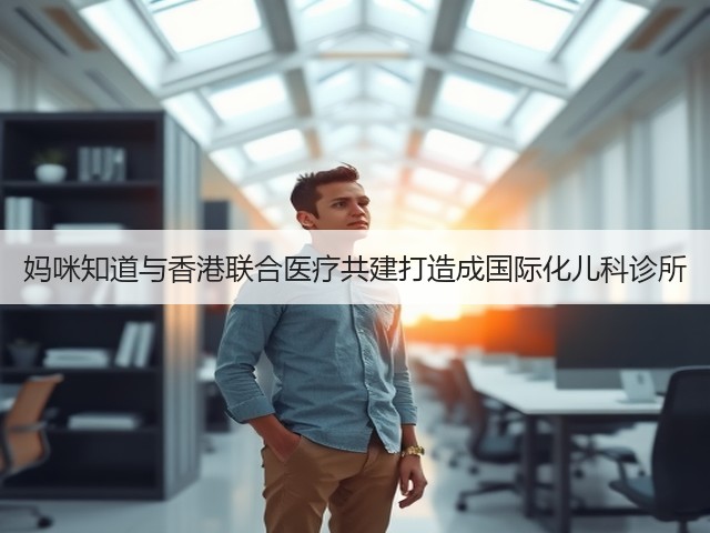 妈咪知道与香港联合医疗共建打造成国际化儿科诊所(图1)