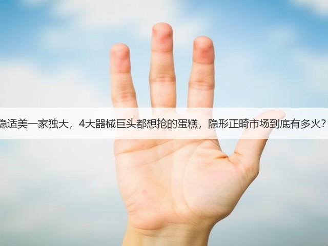 隐适美一家独大，4大器械巨头都想抢的蛋糕，隐形正畸市场到底有多火？(图3)